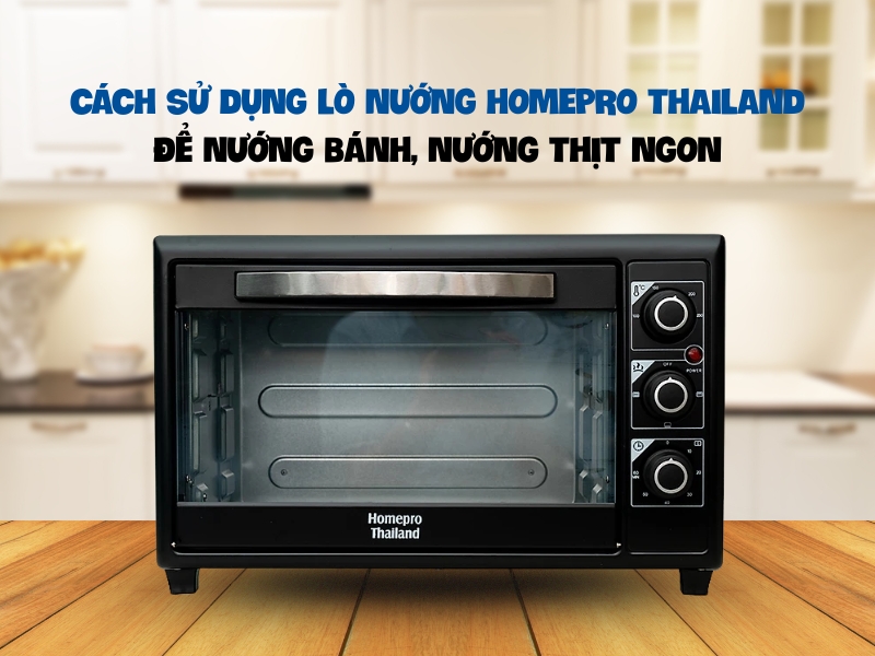 Cách sử dụng lò nướng Homepro Thailand để nướng bánh, nướng thịt ngon đúng cách